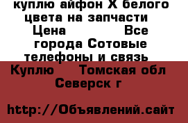 куплю айфон Х белого цвета на запчасти › Цена ­ 10 000 - Все города Сотовые телефоны и связь » Куплю   . Томская обл.,Северск г.